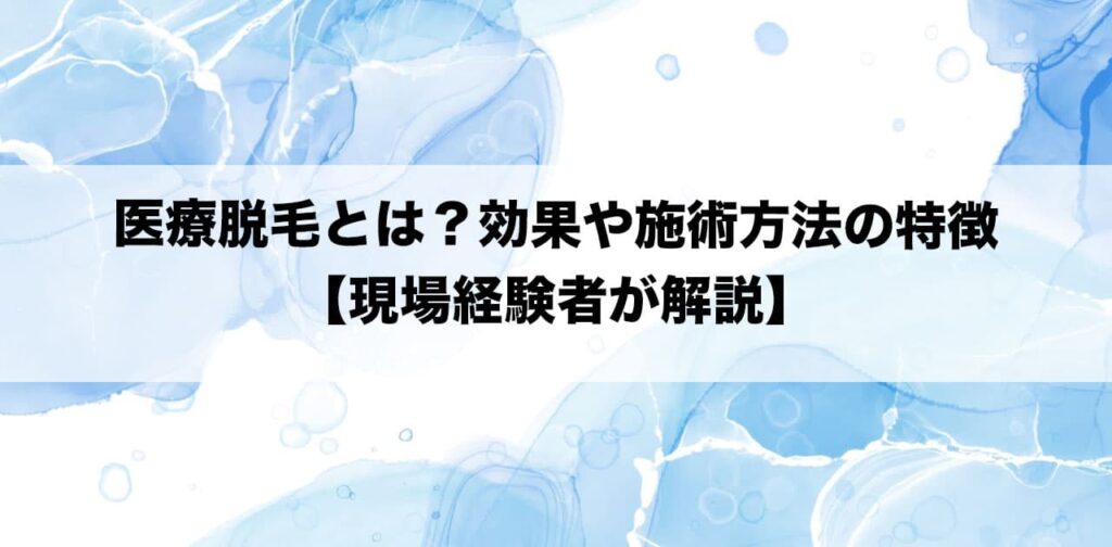 医療脱毛とは？効果や施術方法の特徴【現場経験者が解説】