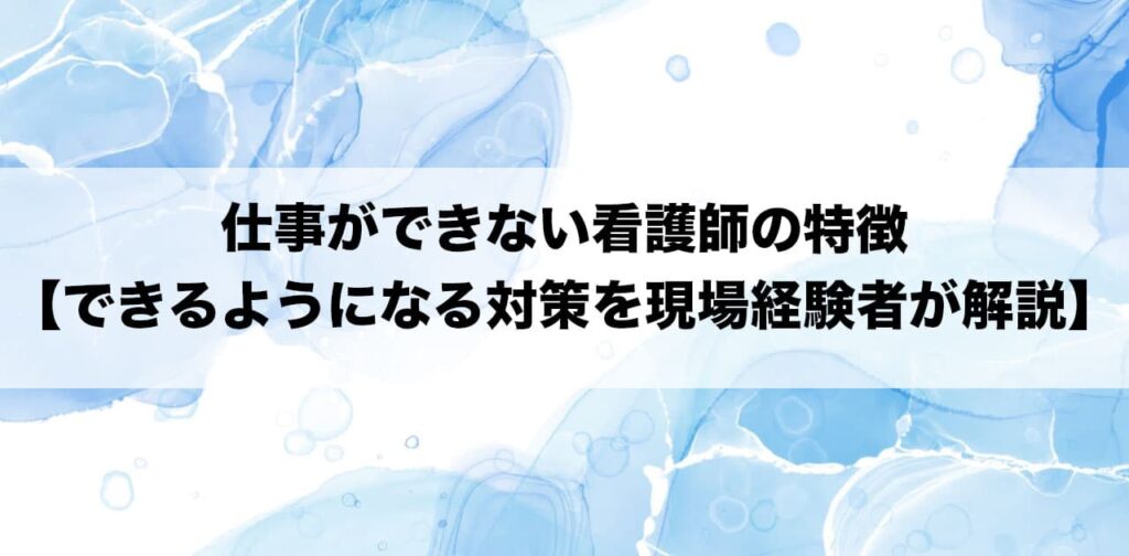 仕事ができない看護師の特徴【できるようになる対策を現場経験者が解説】
