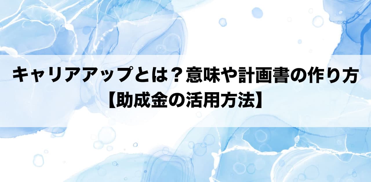 キャリアアップとは?意味や計画書の作り方【助成金の活用方法】